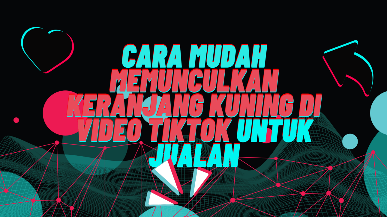 Cara Mudah Memunculkan Keranjang Kuning di Video Tiktok Untuk Jualan
