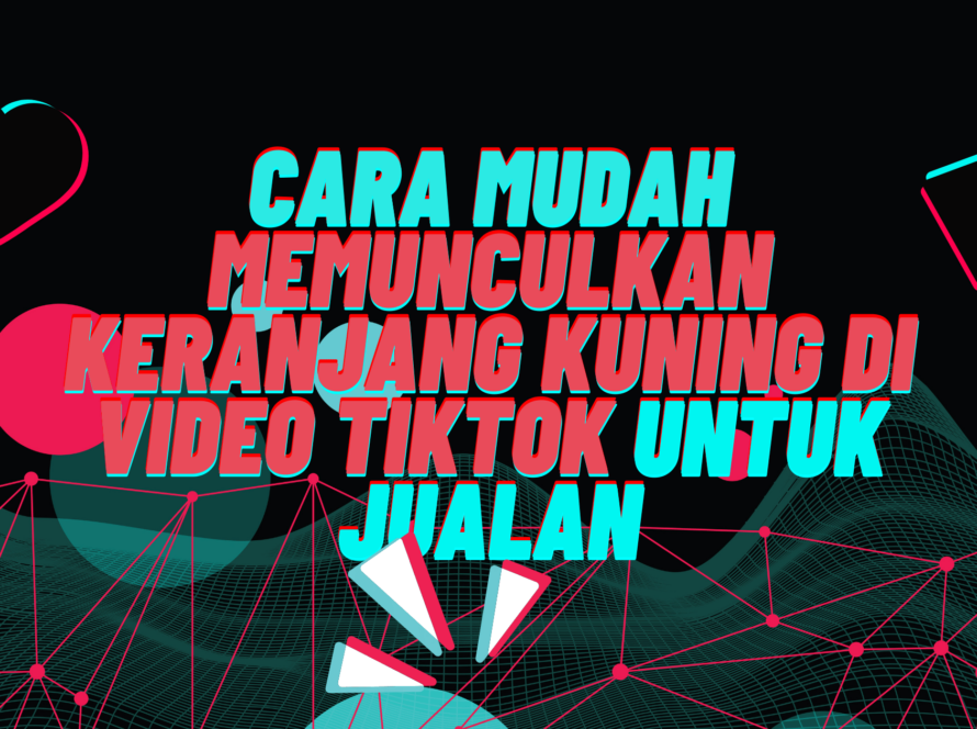 Cara Mudah Memunculkan Keranjang Kuning di Video Tiktok Untuk Jualan